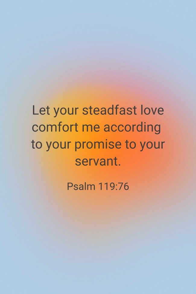 Let your steadfast love comfort me according to your promise to your servant. - Psalm 119:76