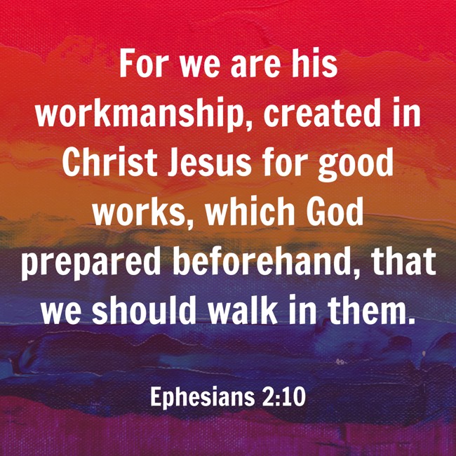For we are his workmanship, created in Christ Jesus for good works, which God prepared beforehand, that we should walk in them. - Ephesians 2:10