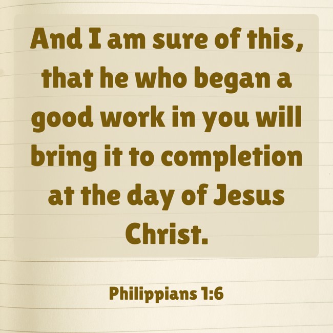 And I am sure of this, that he who began a good work in you will bring it to completion at the day of Jesus Christ. - Philippians 1:6