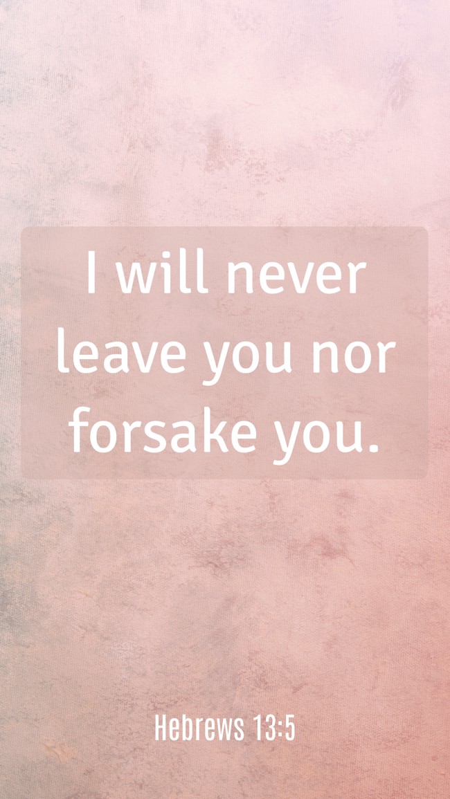 I will never leave you nor forsake you. - Hebrews 13:5