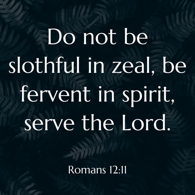 Do not be slothful in zeal, be fervent in spirit, serve the Lord. - Romans 12:11