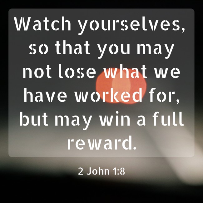 Watch yourselves, so that you may not lose what we have worked for, but may win a full reward. - 2 John 1:8