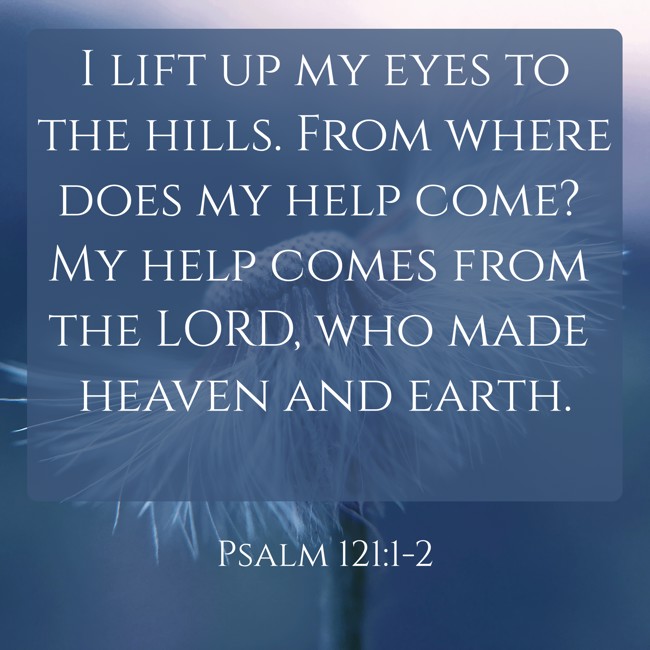 I lift up my eyes to the hills. From where does my help come? My help comes from the LORD, who made heaven and earth. - Psalm 121:1-2