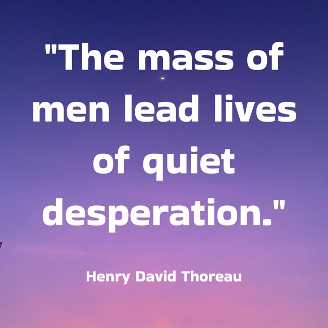 The mass of men lead lives of quiet desperation. - Henry David Thoreau