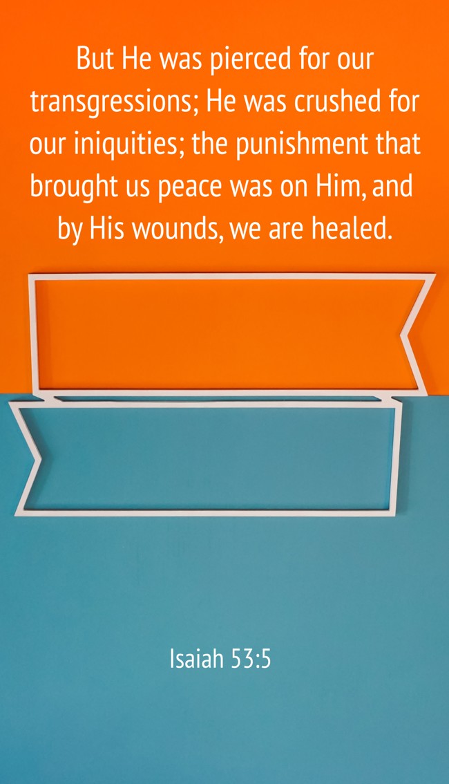 But He was pierced for our transgressions; He was crushed for our iniquities; the punishment that brought us peace was on Him, and by His wounds, we are healed. - Isaiah 53:5