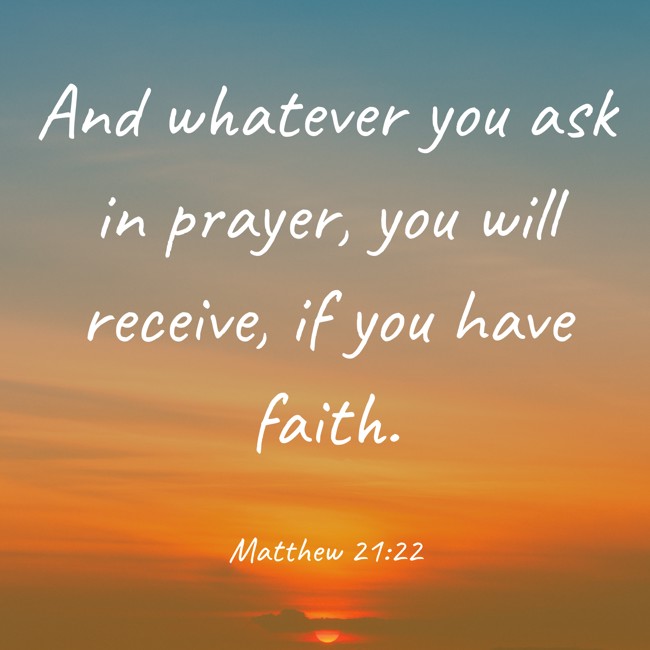 And whatever you ask in prayer, you will receive, if you have faith. - Matthew 21:22