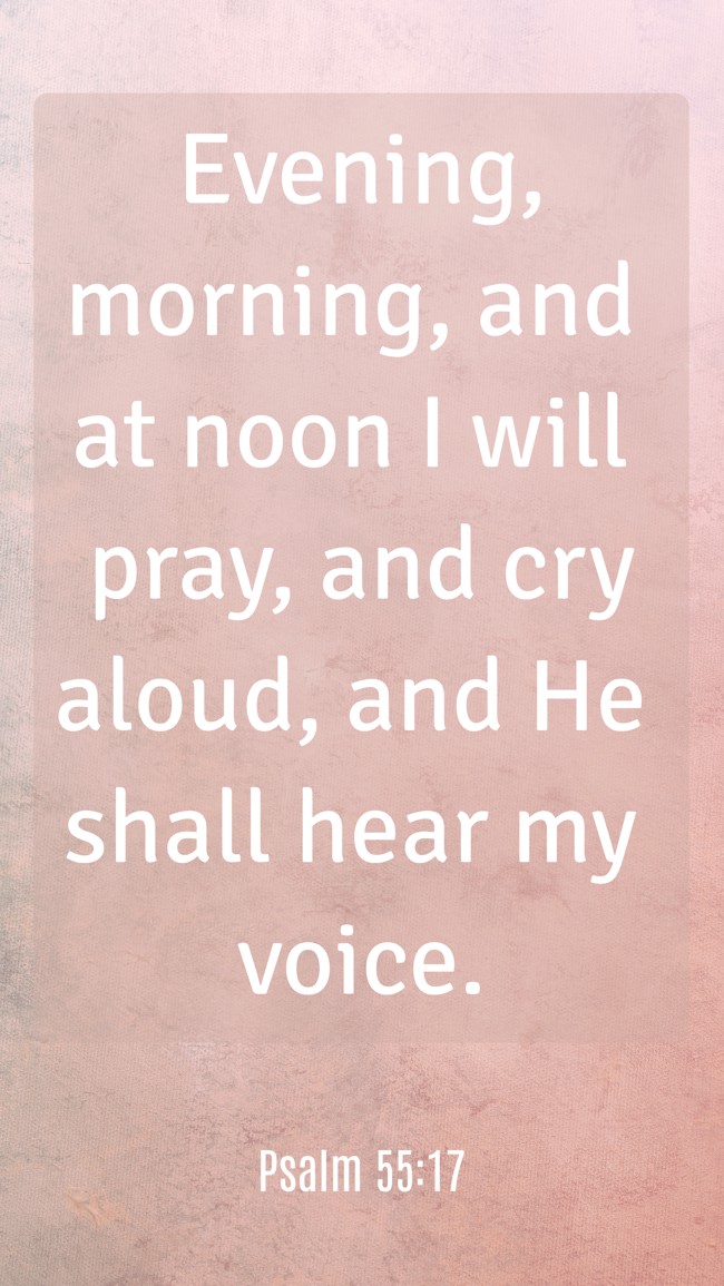 Evening, morning, and at noon I will pray, and cry aloud, and He shall hear my voice. - Psalm 55:17