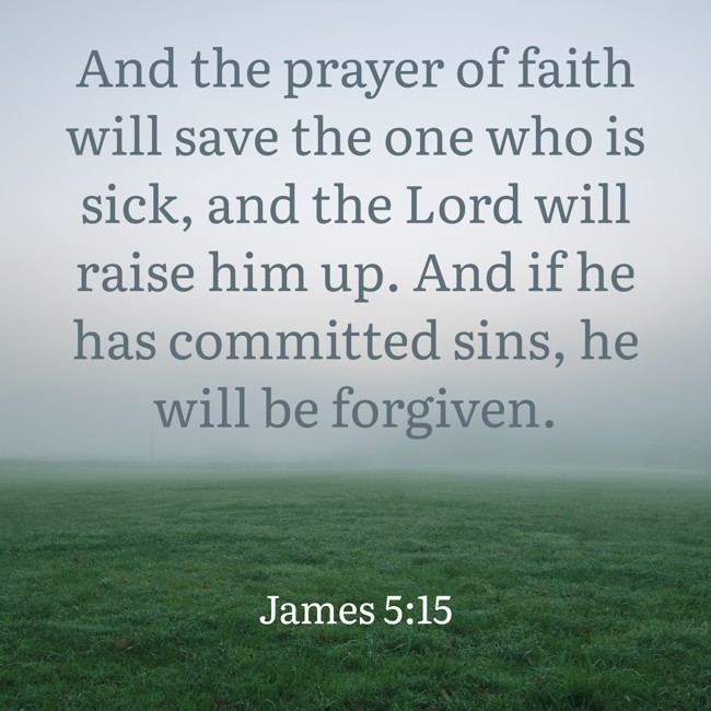 And the prayer of faith will save the one who is sick, and the Lord will raise him up. And if he has committed sins, he will be forgiven. - James 5:15
