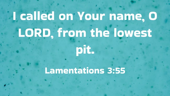 I called on Your name, O LORD, from the lowest pit. - Lamentations 3:55