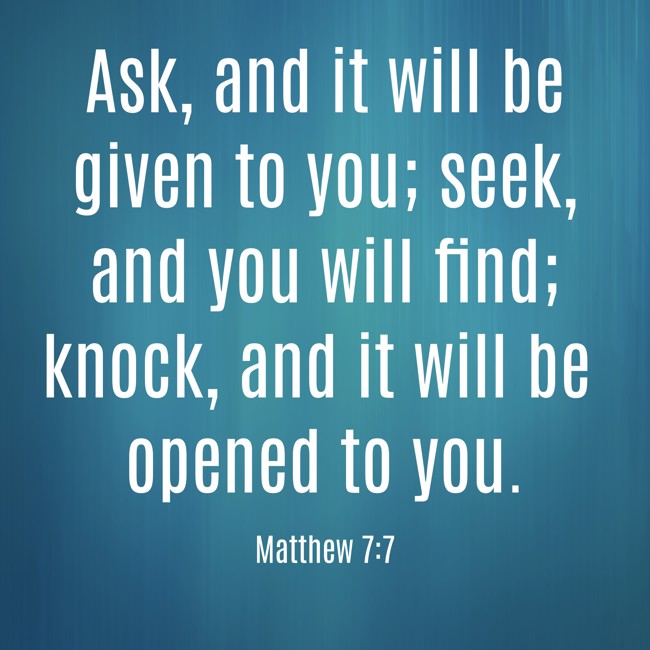 Ask, and it will be given to you; seek, and you will find; knock, and it will be opened to you. - Matthew 7:7
