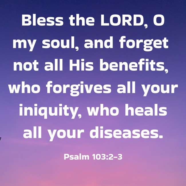 Bless the LORD, O my soul, and forget not all His benefits, who forgives all your iniquity, who heals all your diseases. - Psalm 103:2-3