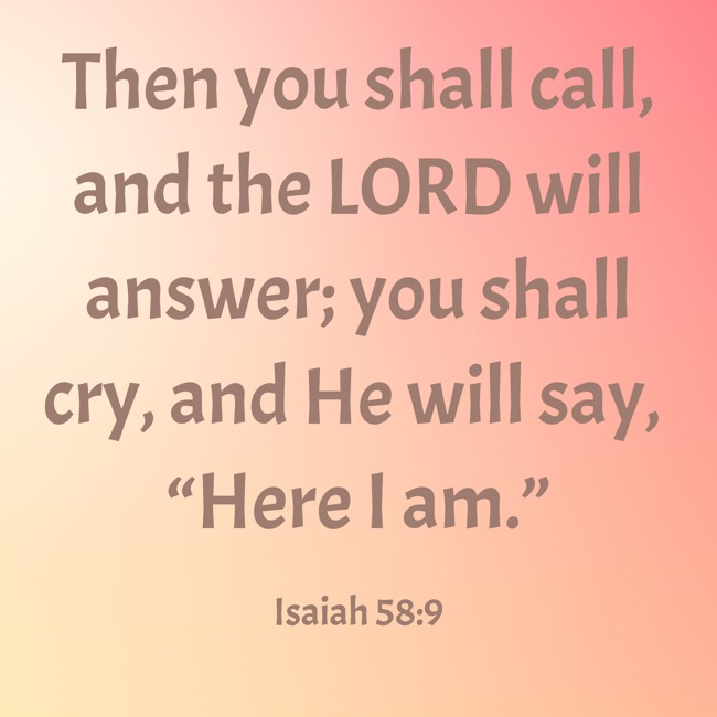 Then you shall call, and the LORD will answer; you shall cry, and He will say, “Here I am.” - Isaiah 58:9