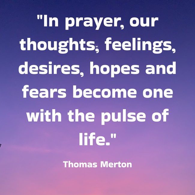 In prayer, our thoughts, feelings, desires, hopes and fears become one with the pulse of life. - Thomas Merton
