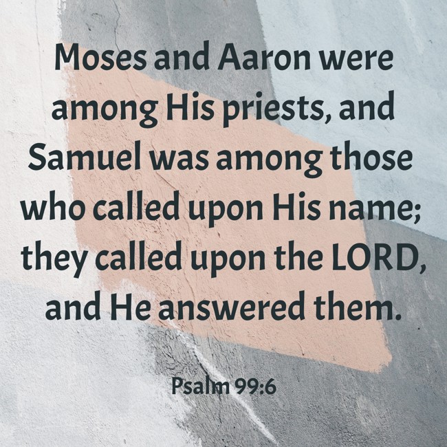 Moses and Aaron were among His priests, and Samuel was among those who called upon His name; they called upon the LORD, and He answered them. - Psalm 99:6