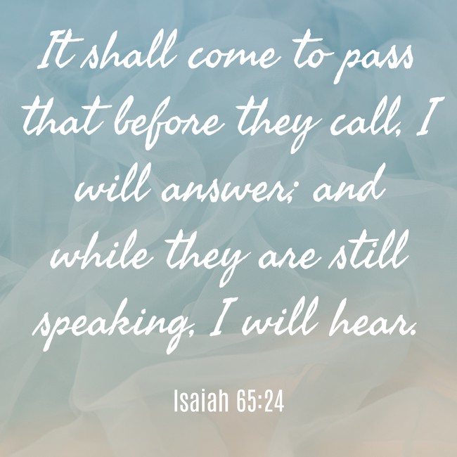 It shall come to pass that before they call, I will answer; and while they are still speaking, I will hear. - Isaiah 65:24