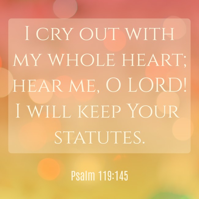 I cry out with my whole heart; hear me, O LORD! I will keep Your statutes. - Psalm 119:145