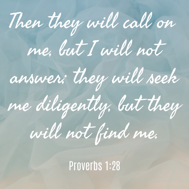 Then they will call on me, but I will not answer; they will seek me diligently, but they will not find me. - Proverbs 1:28