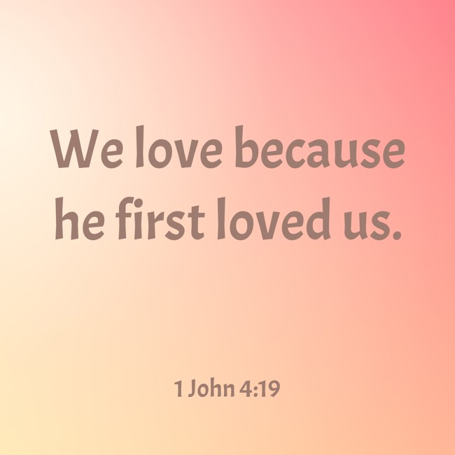 We love because he first loved us. - 1 John 4:19