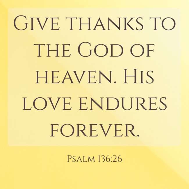 Give thanks to the God of heaven. His love endures forever. - Psalm 136:26