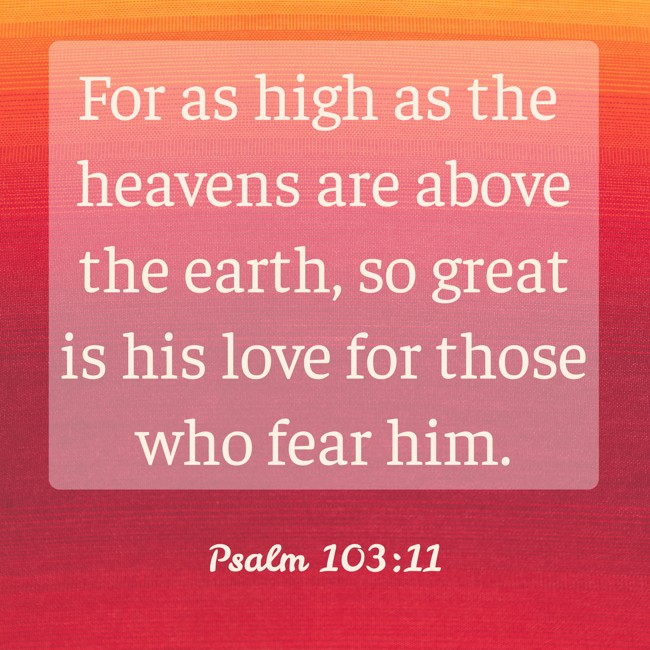 For as high as the heavens are above the earth, so great is his love for those who fear him. - Psalm 103:11