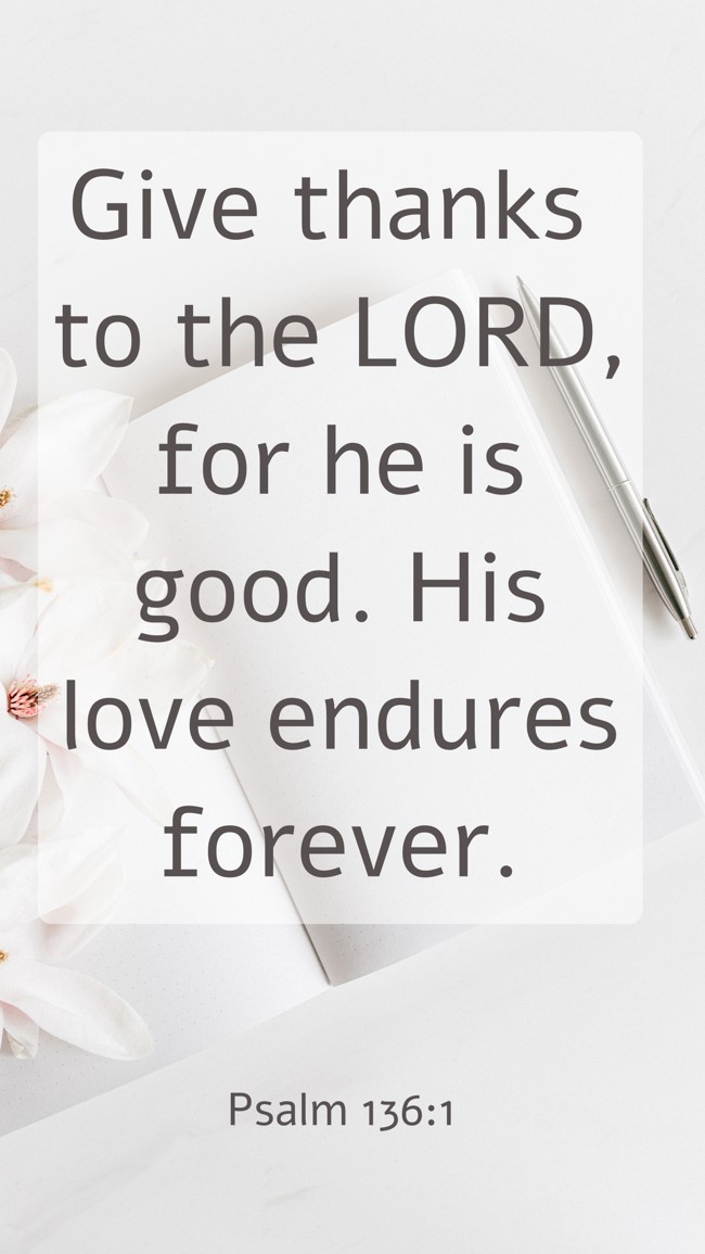 Give thanks to the LORD, for he is good. His love endures forever. - Psalm 136:1