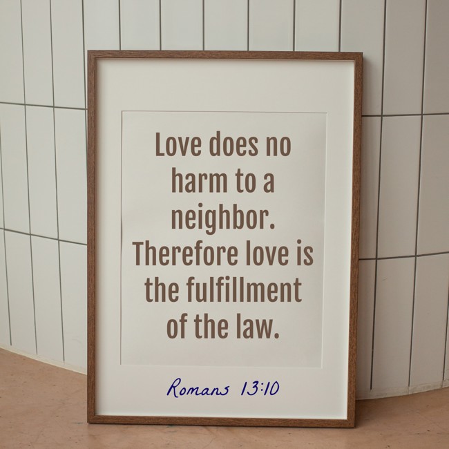 Love does no harm to a neighbor. Therefore love is the fulfillment of the law. - Romans 13:10