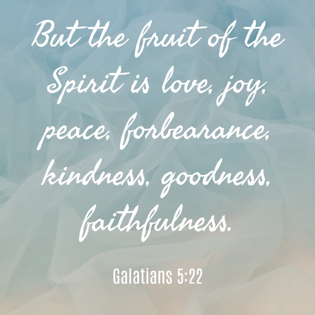 But the fruit of the Spirit is love, joy, peace, forbearance, kindness, goodness, faithfulness. - Galatians 5:22