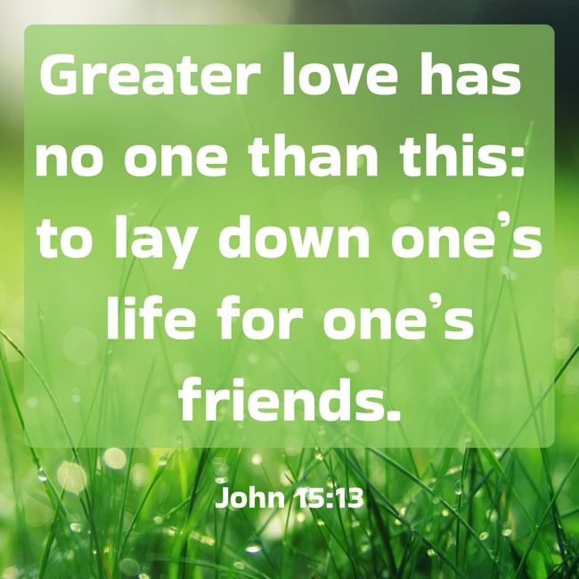 Greater love has no one than this: to lay down one’s life for one’s friends. - John 15:13