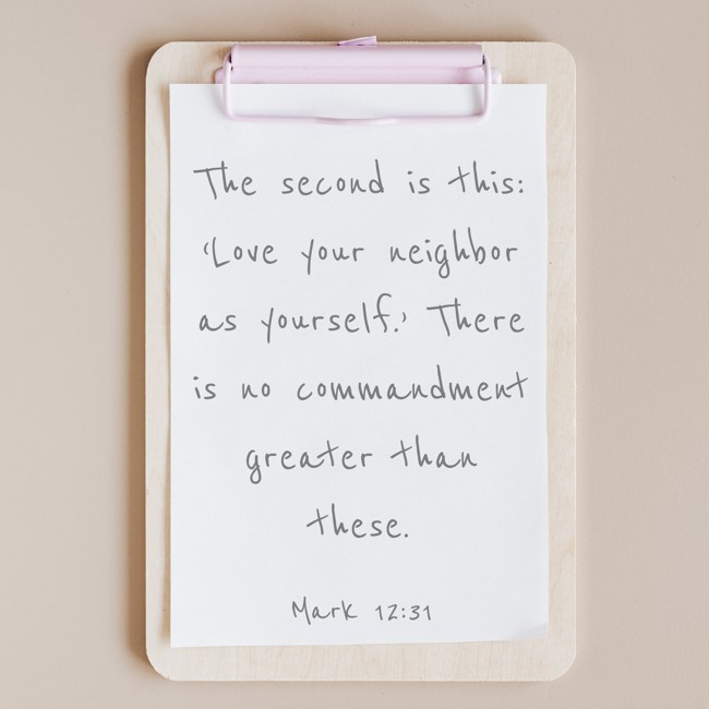 The second is this: ‘Love your neighbor as yourself.’ There is no commandment greater than these. - Mark 12:31