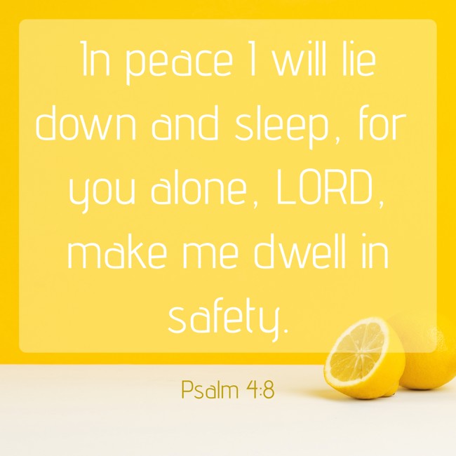 In peace I will lie down and sleep, for you alone, LORD, make me dwell in safety. - Psalm 4:8