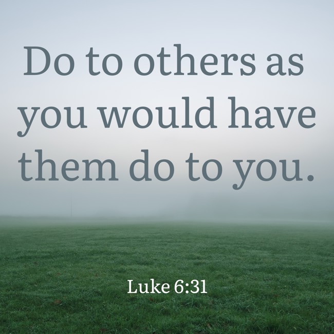 Do to others as you would have them do to you. - Luke 6:31