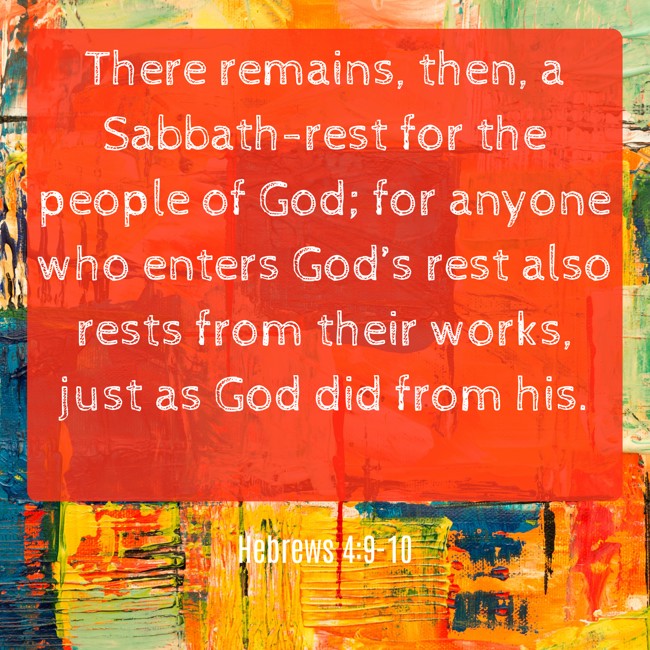 There remains, then, a Sabbath-rest for the people of God; for anyone who enters God’s rest also rests from their works, just as God did from his. - Hebrews 4:9-10