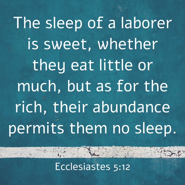 The sleep of a laborer is sweet, whether they eat little or much, but as for the rich, their abundance permits them no sleep. - Ecclesiastes 5:12
