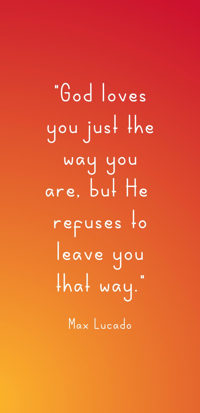 God loves you just the way you are, but He refuses to leave you that way. - Max Lucado