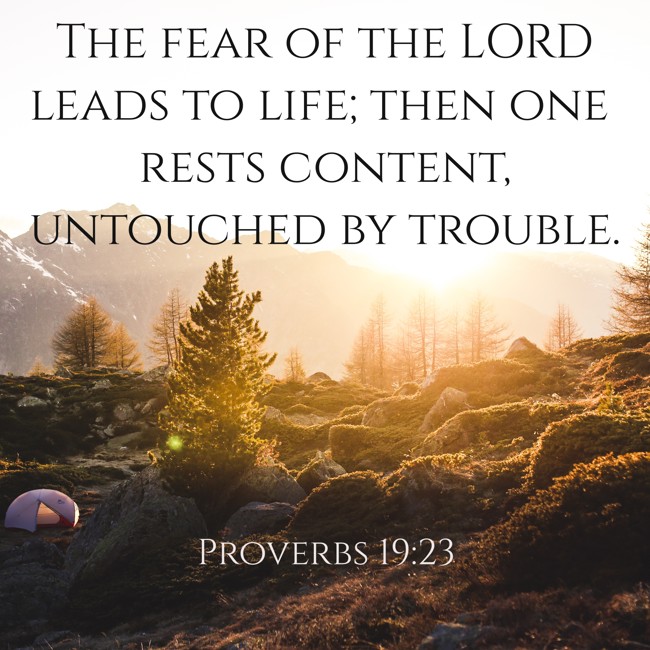 The fear of the LORD leads to life; then one rests content, untouched by trouble. - Proverbs 19:23