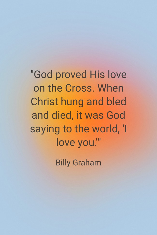 God proved His love on the Cross. When Christ hung and bled and died, it was God saying to the world, 'I love you.' - Billy Graham