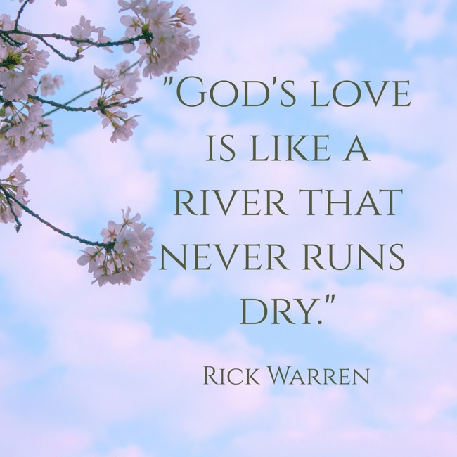 God's love is like a river that never runs dry. - Rick Warren