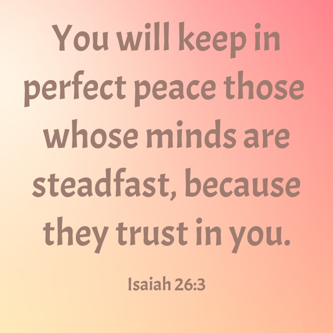 You will keep in perfect peace those whose minds are steadfast, because they trust in you. - Isaiah 26:3