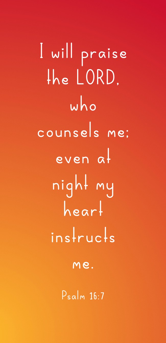 I will praise the LORD, who counsels me; even at night my heart instructs me. - Psalm 16:7