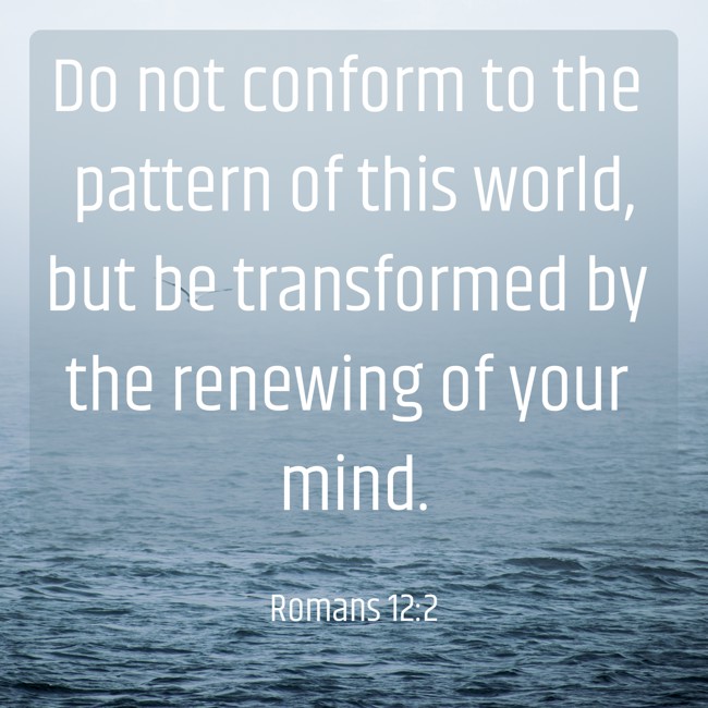 Do not conform to the pattern of this world, but be transformed by the renewing of your mind. - Romans 12:2