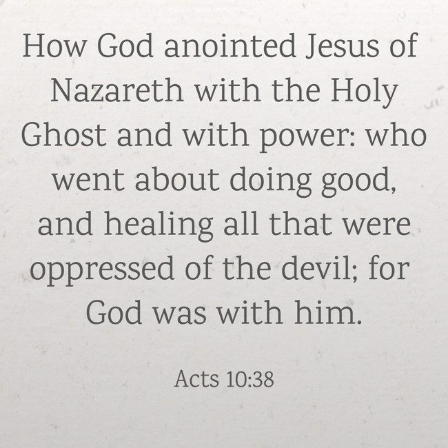 How God anointed Jesus of Nazareth with the Holy Ghost and with power: who went about doing good, and healing all that were oppressed of the devil; for God was with him. - Acts 10:38