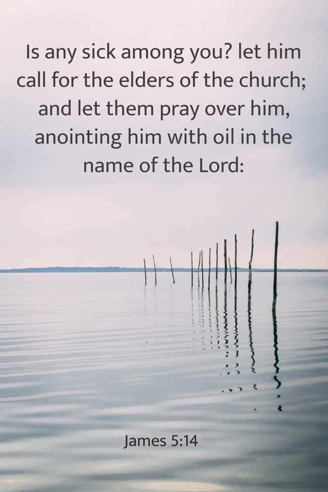 Is any sick among you? let him call for the elders of the church; and let them pray over him, anointing him with oil in the name of the Lord: - James 5:14