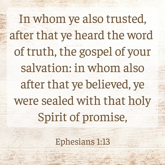 In whom ye also trusted, after that ye heard the word of truth, the gospel of your salvation: in whom also after that ye believed, ye were sealed with that holy Spirit of promise, - Ephesians 1:13