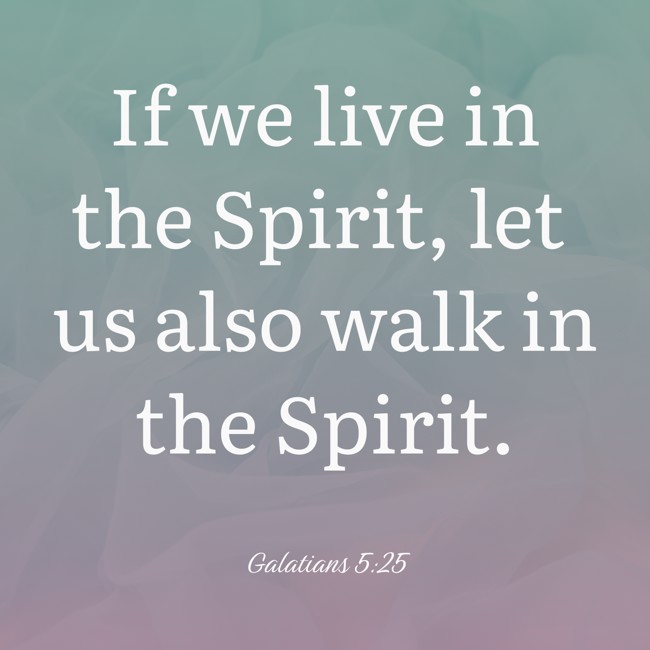 If we live in the Spirit, let us also walk in the Spirit. - Galatians 5:25