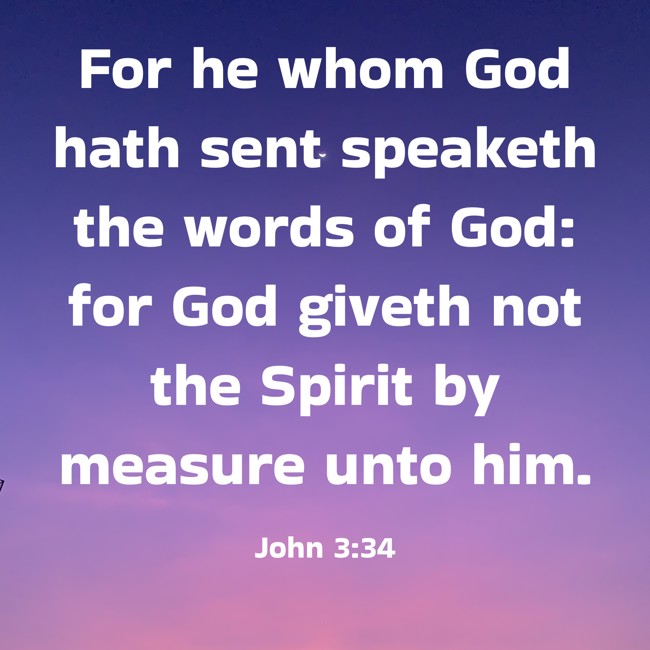 For he whom God hath sent speaketh the words of God: for God giveth not the Spirit by measure unto him. - John 3:34