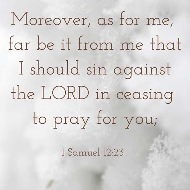 Moreover, as for me, far be it from me that I should sin against the LORD in ceasing to pray for you; - 1 Samuel 12:23