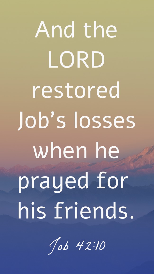 And the LORD restored Job's losses when he prayed for his friends. - Job 42:10