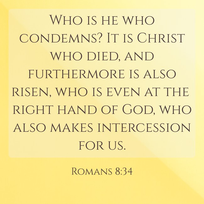 Who is he who condemns? It is Christ who died, and furthermore is also risen, who is even at the right hand of God, who also makes intercession for us. - Romans 8:34