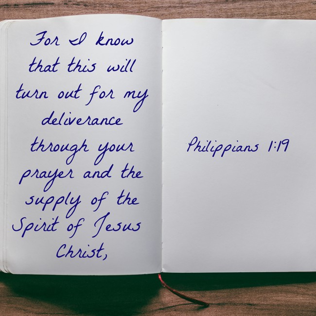 For I know that this will turn out for my deliverance through your prayer and the supply of the Spirit of Jesus Christ, - Philippians 1:19