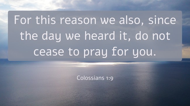 For this reason we also, since the day we heard it, do not cease to pray for you. - Colossians 1:9